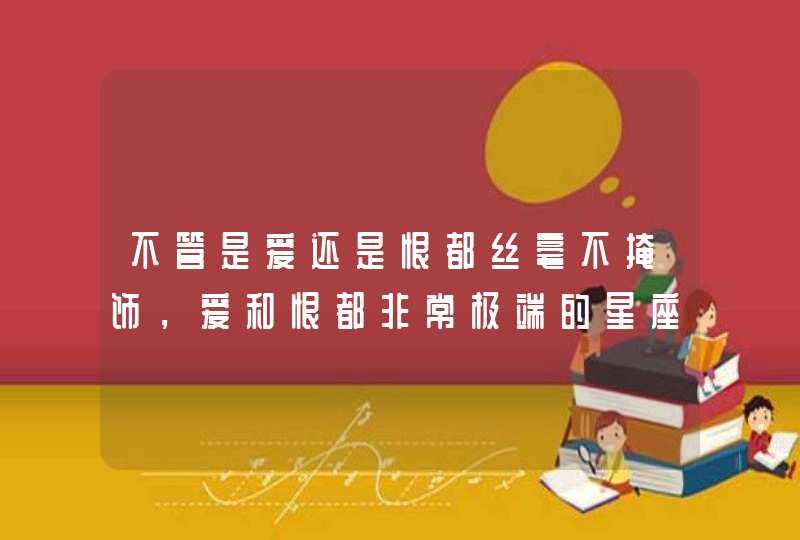 不管是爱还是恨都丝毫不掩饰,爱和恨都非常极端的星座有哪些? 不管是爱还是恨都丝毫不掩饰,爱和恨都非常极端的星座有哪些?