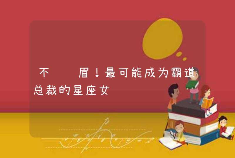 不让须眉!最可能成为霸道总裁的星座女 不让须眉!最可能成为霸道总裁的星座女
