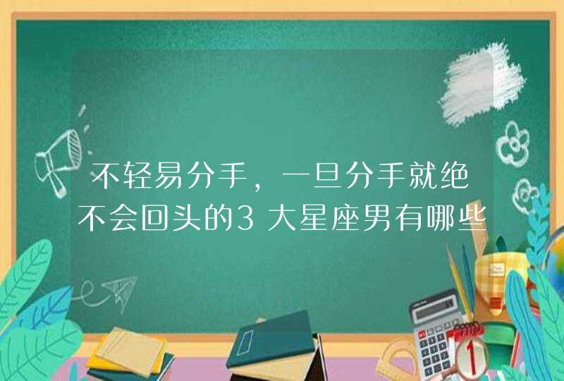 不轻易分手,一旦分手就绝不会回头的3大星座男有哪些? 不轻易分手,一旦分手就绝不会回头的3大星座男有哪些?
