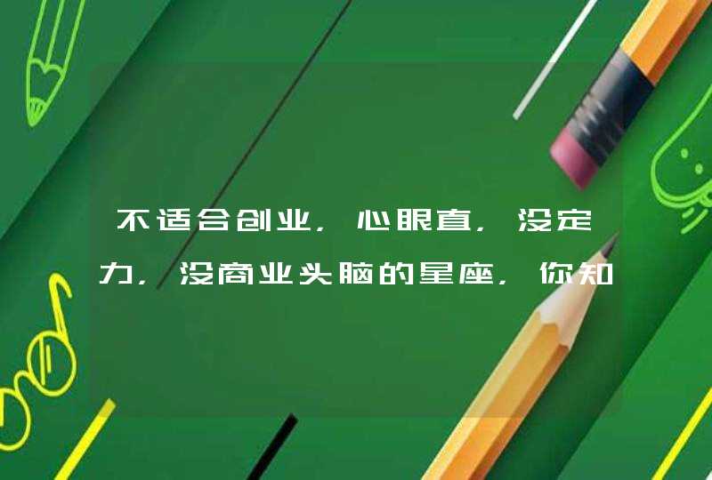 不适合创业,心眼直,没定力,没商业头脑的星座,你知道有哪些吗? 不适合创业,心眼直,没定力,没商业头脑的星座,你知道有哪些吗?