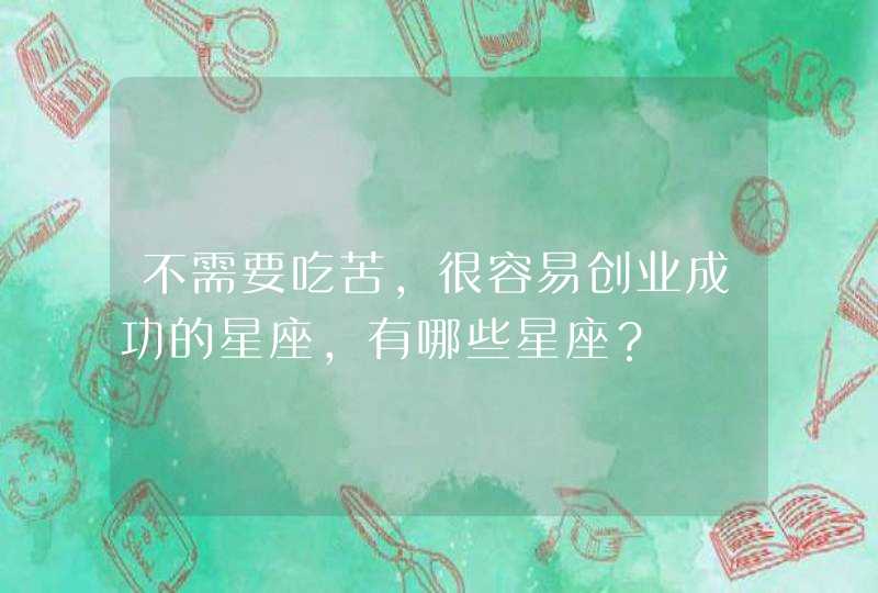 不需要吃苦,很容易创业成功的星座,有哪些星座? 不需要吃苦,很容易创业成功的星座,有哪些星座?