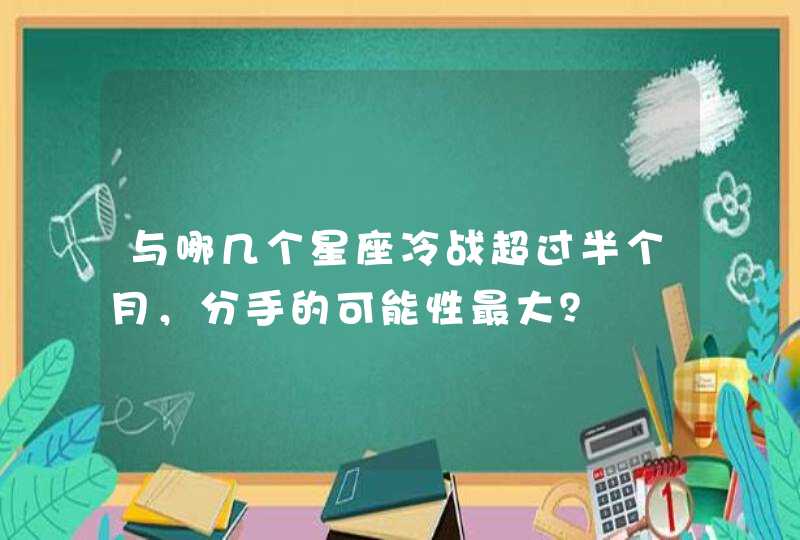 与哪几个星座冷战超过半个月,分手的可能性最大? 与哪几个星座冷战超过半个月,分手的可能性最大?