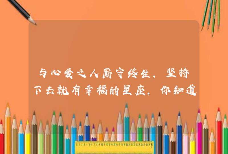 与心爱之人厮守终生,坚持下去就有幸福的星座,你知道吗? 与心爱之人厮守终生,坚持下去就有幸福的星座,你知道吗?