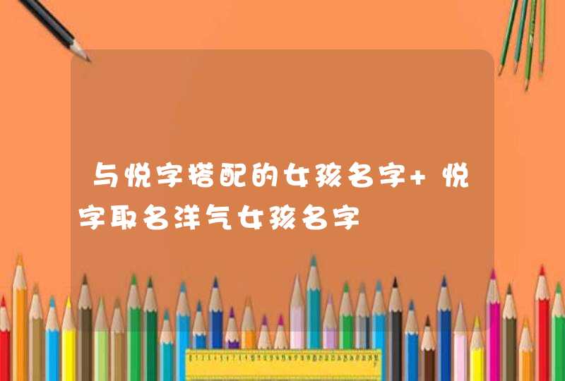 与悦字搭配的女孩名字 悦字取名洋气女孩名字 与悦字搭配的女孩名字 悦字取名洋气女孩名字
