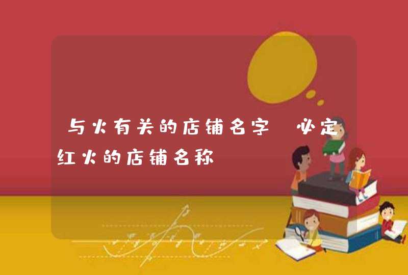 与火有关的店铺名字 必定红火的店铺名称 与火有关的店铺名字 必定红火的店铺名称