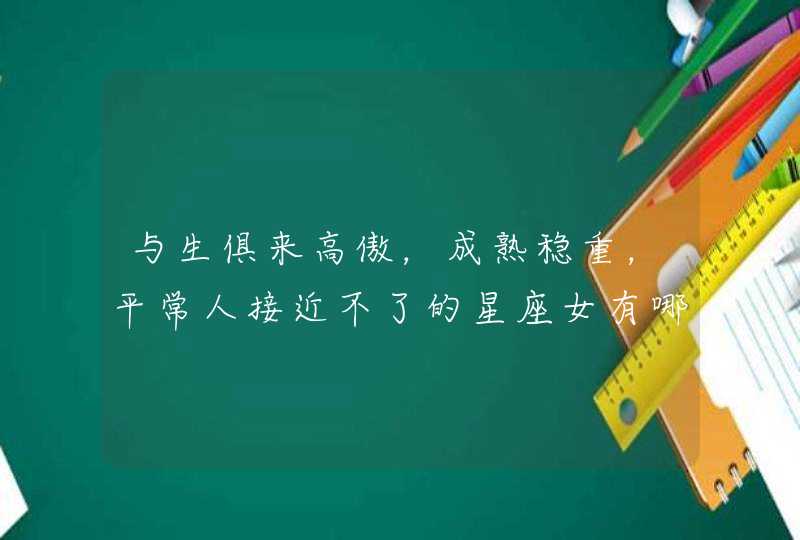 与生俱来高傲,成熟稳重,平常人接近不了的星座女有哪些? 与生俱来高傲,成熟稳重,平常人接近不了的星座女有哪些?
