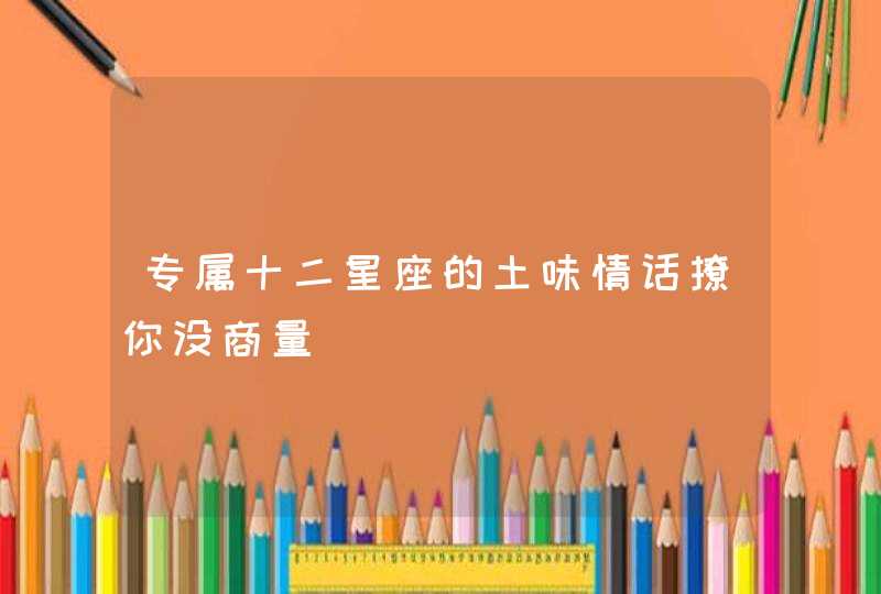 专属十二星座的土味情话撩你没商量 专属十二星座的土味情话撩你没商量
