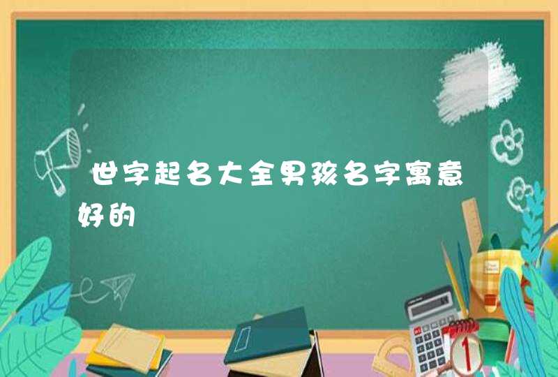 世字起名大全男孩名字寓意好的 世字起名大全男孩名字寓意好的
