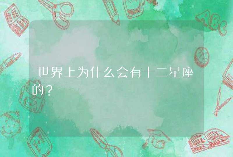 世界上为什么会有十二星座的? 世界上为什么会有十二星座的?