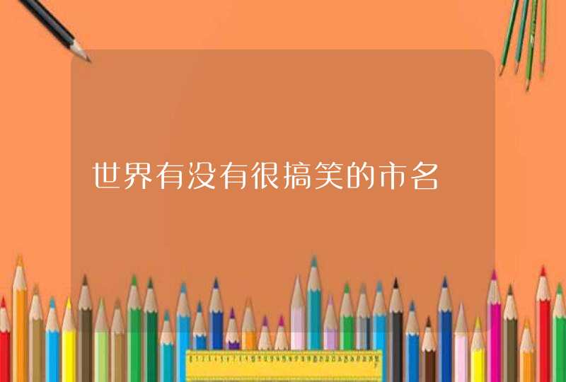 世界有没有很搞笑的市名 世界有没有很搞笑的市名