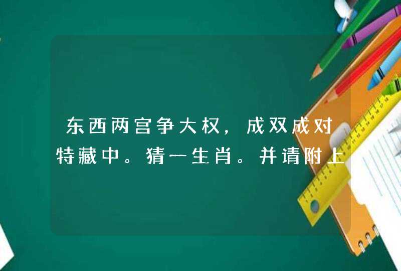 东西两宫争大权,成双成对特藏中。猜一生肖。并请附上理由。谢谢! 东西两宫争大权,成双成对特藏中。猜一生肖。并请附上理由。谢谢!