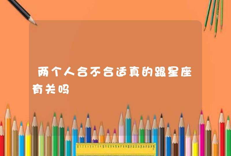 两个人合不合适真的跟星座有关吗 两个人合不合适真的跟星座有关吗