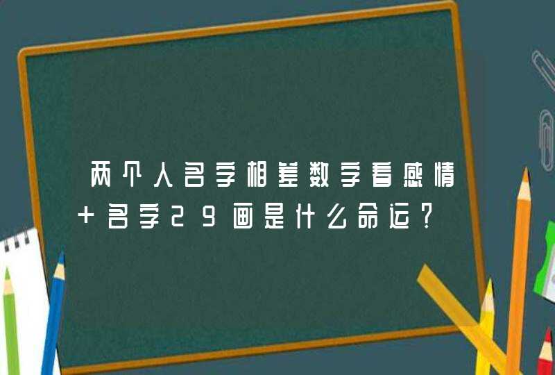 两个人名字相差数字看感情 名字29画是什么命运? 两个人名字相差数字看感情 名字29画是什么命运?