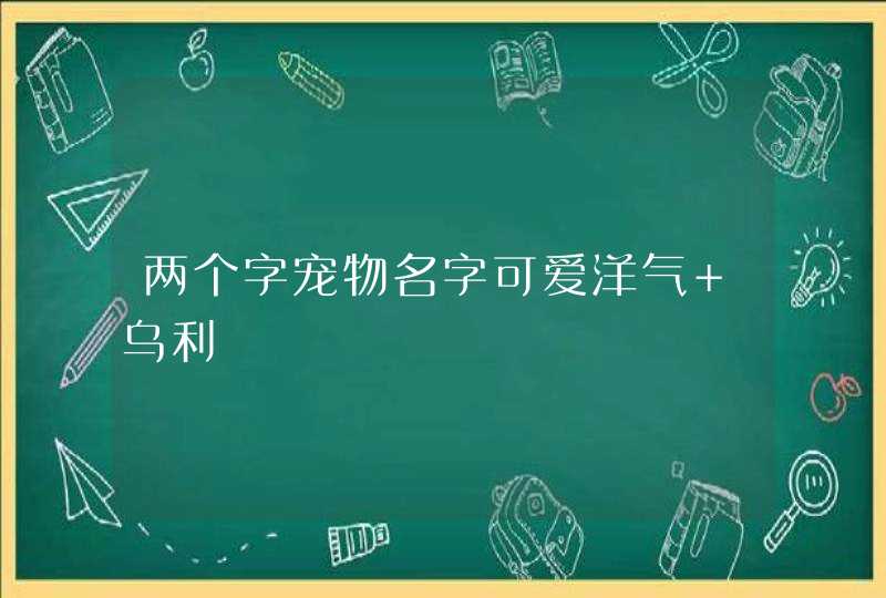 两个字宠物名字可爱洋气 乌利 两个字宠物名字可爱洋气 乌利