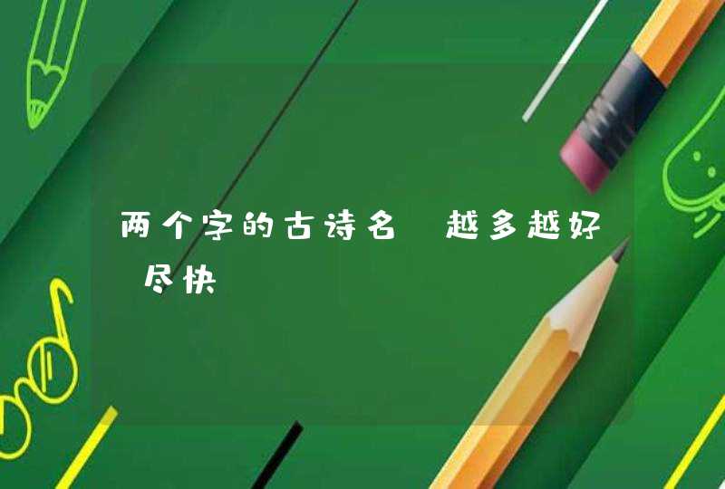 两个字的古诗名,越多越好,尽快 两个字的古诗名,越多越好,尽快