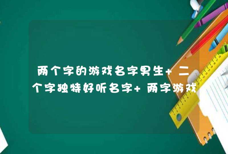 两个字的游戏名字男生 二个字独特好听名字 两字游戏名男简单内涵 两个字的游戏名字男生 二个字独特好听名字 两字游戏名男简单内涵