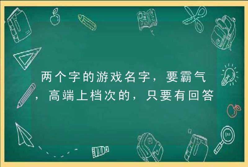两个字的游戏名字,要霸气,高端上档次的,只要有回答都点赞!!!! 两个字的游戏名字,要霸气,高端上档次的,只要有回答都点赞!!!!