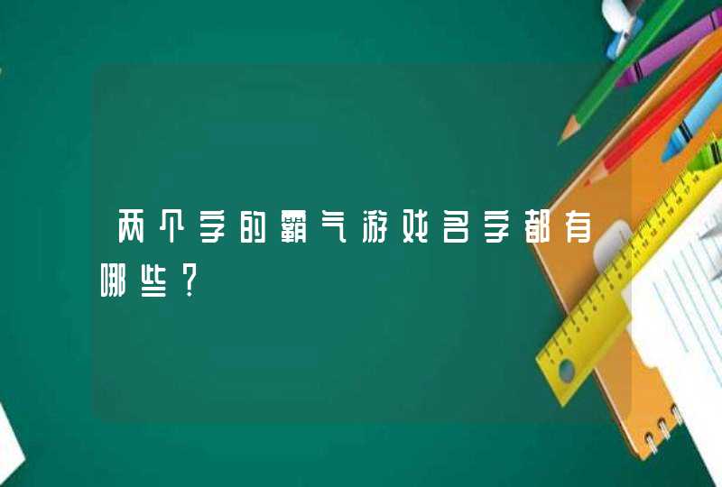 两个字的霸气游戏名字都有哪些? 两个字的霸气游戏名字都有哪些?