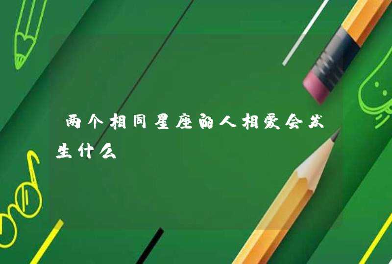 两个相同星座的人相爱会发生什么? 两个相同星座的人相爱会发生什么?