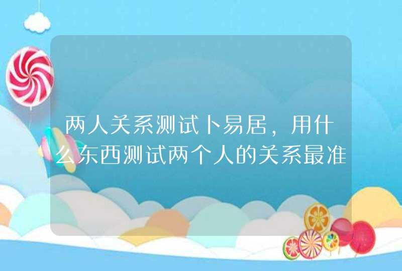 两人关系测试卜易居,用什么东西测试两个人的关系最准 两人关系测试卜易居,用什么东西测试两个人的关系最准