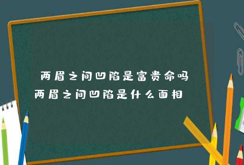 两眉之间凹陷是富贵命吗_两眉之间凹陷是什么面相 两眉之间凹陷是富贵命吗_两眉之间凹陷是什么面相