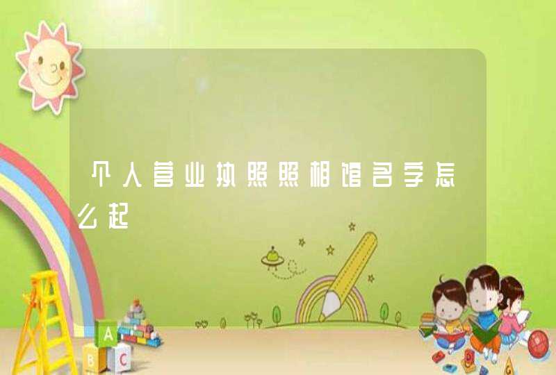 个人营业执照照相馆名字怎么起 个人营业执照照相馆名字怎么起