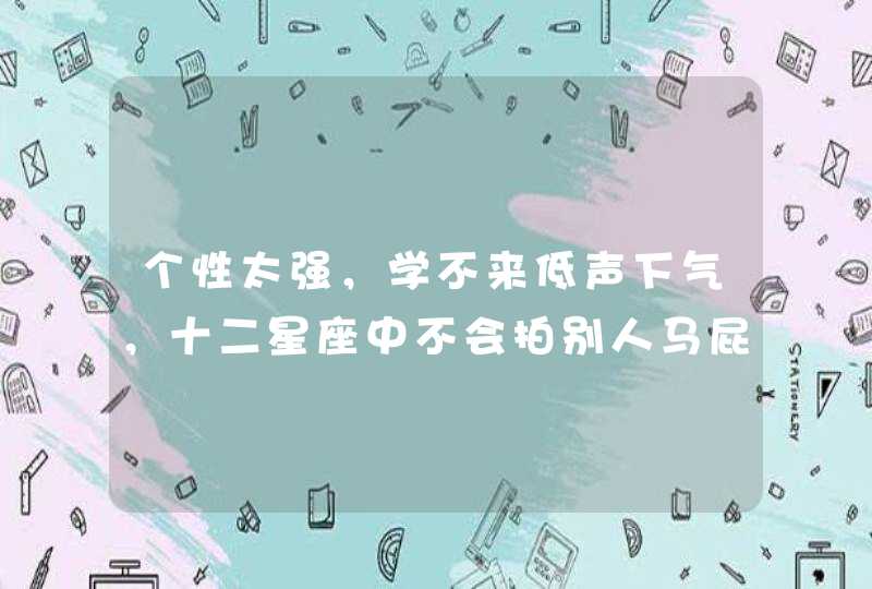 个性太强,学不来低声下气,十二星座中不会拍别人马屁的星座是谁? 个性太强,学不来低声下气,十二星座中不会拍别人马屁的星座是谁?