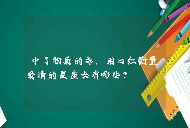 中了物质的毒,用口红衡量爱情的星座女有哪些? 中了物质的毒,用口红衡量爱情的星座女有哪些?