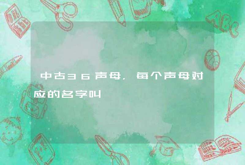 中古36声母,每个声母对应的名字叫 中古36声母,每个声母对应的名字叫