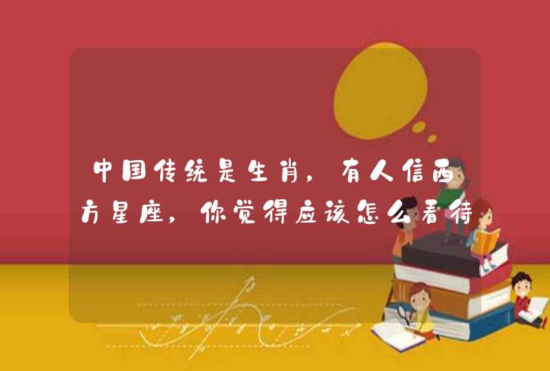 中国传统是生肖,有人信西方星座,你觉得应该怎么看待? 中国传统是生肖,有人信西方星座,你觉得应该怎么看待?