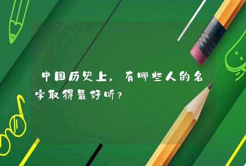 中国历史上,有哪些人的名字取得最好听? 中国历史上,有哪些人的名字取得最好听?