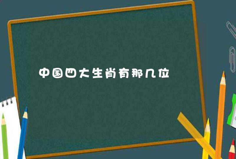 中国四大生肖有那几位 中国四大生肖有那几位