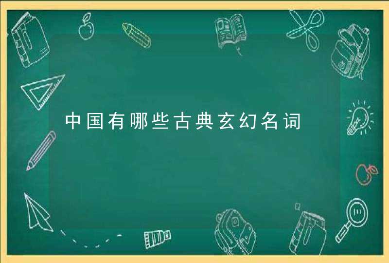 中国有哪些古典玄幻名词 中国有哪些古典玄幻名词
