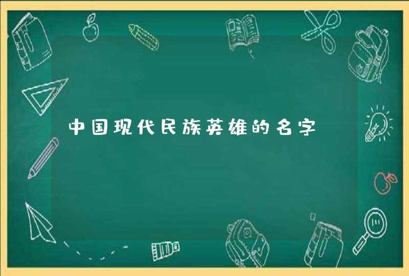 中国现代民族英雄的名字 中国现代民族英雄的名字