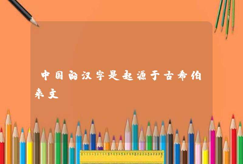 中国的汉字是起源于古希伯来文???????? 中国的汉字是起源于古希伯来文????????
