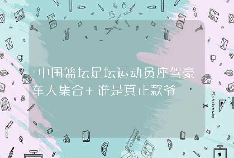 中国篮坛足坛运动员座驾豪车大集合 谁是真正款爷 中国篮坛足坛运动员座驾豪车大集合 谁是真正款爷