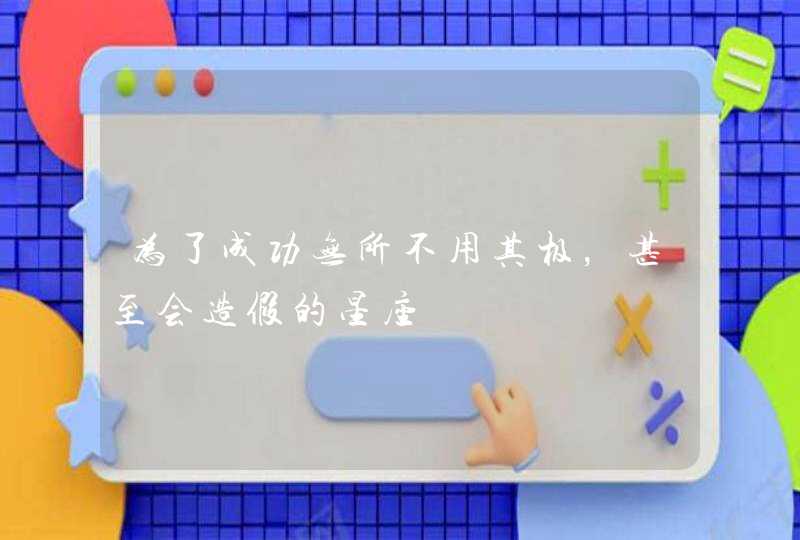 为了成功无所不用其极,甚至会造假的星座 为了成功无所不用其极,甚至会造假的星座
