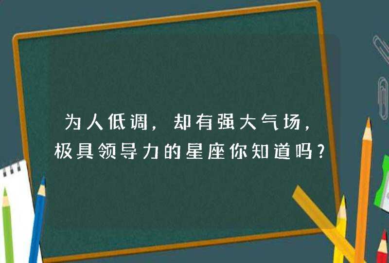 为人低调,却有强大气场,极具领导力的星座你知道吗? 为人低调,却有强大气场,极具领导力的星座你知道吗?