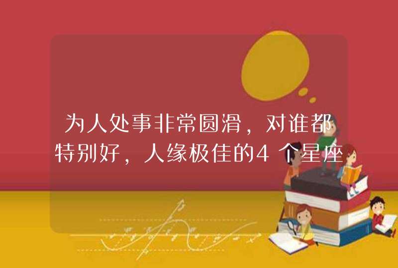 为人处事非常圆滑,对谁都特别好,人缘极佳的4个星座是什么? 为人处事非常圆滑,对谁都特别好,人缘极佳的4个星座是什么?