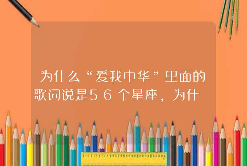 为什么“爱我中华”里面的歌词说是56个星座,为什 为什么“爱我中华”里面的歌词说是56个星座,为什