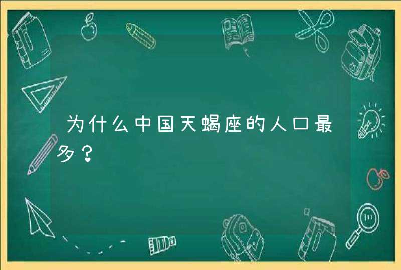 为什么中国天蝎座的人口最多? 为什么中国天蝎座的人口最多?