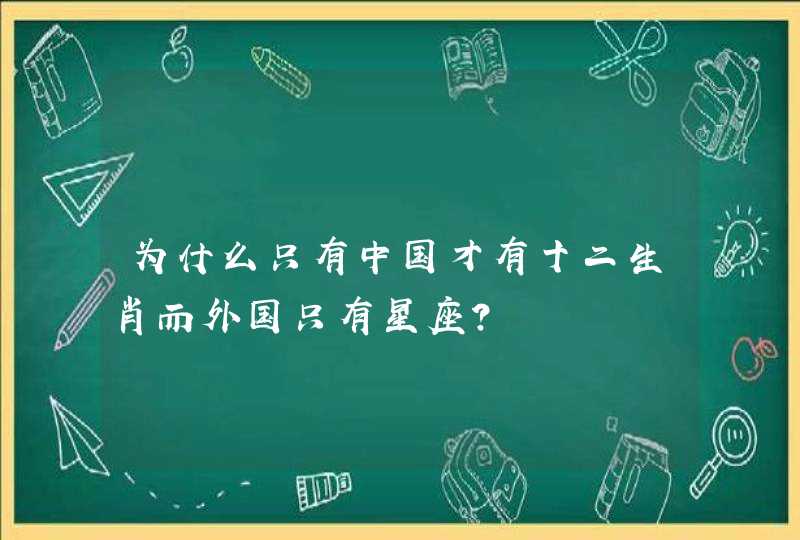 为什么只有中国才有十二生肖而外国只有星座? 为什么只有中国才有十二生肖而外国只有星座?