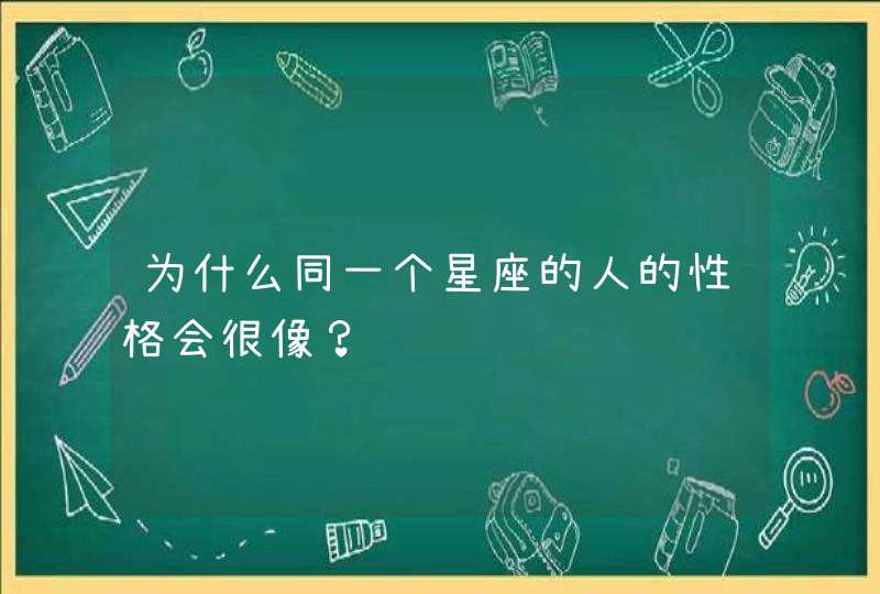 为什么同一个星座的人的性格会很像? 为什么同一个星座的人的性格会很像?