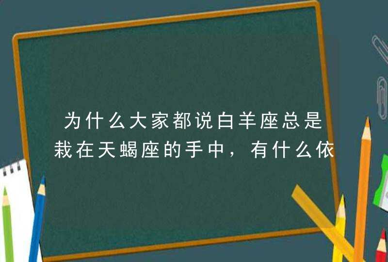 为什么大家都说白羊座总是栽在天蝎座的手中,有什么依据吗? 为什么大家都说白羊座总是栽在天蝎座的手中,有什么依据吗?