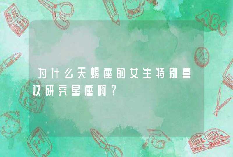 为什么天蝎座的女生特别喜欢研究星座啊? 为什么天蝎座的女生特别喜欢研究星座啊?