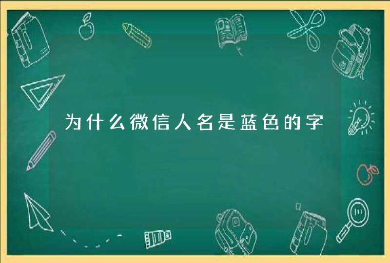 为什么微信人名是蓝色的字 为什么微信人名是蓝色的字
