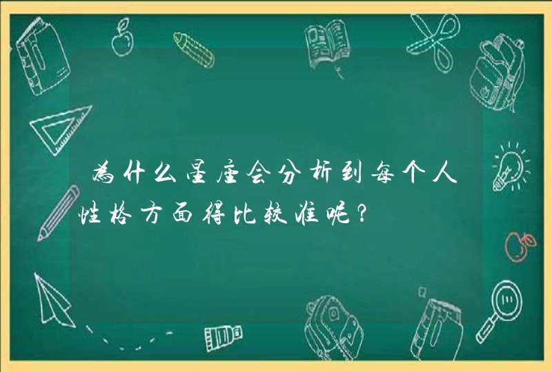 为什么星座会分析到每个人性格方面得比较准呢? 为什么星座会分析到每个人性格方面得比较准呢?