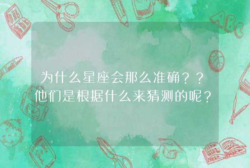 为什么星座会那么准确??他们是根据什么来猜测的呢???? 为什么星座会那么准确??他们是根据什么来猜测的呢????