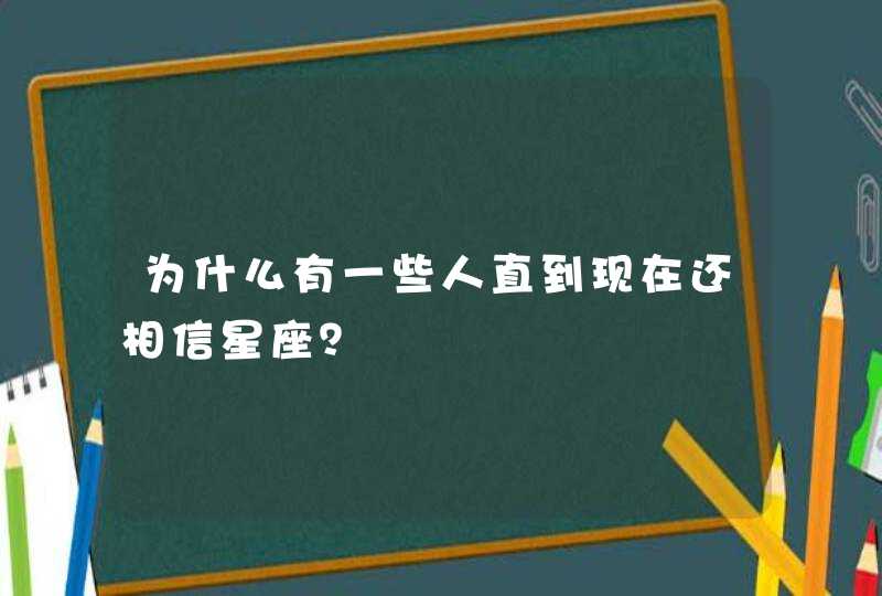 为什么有一些人直到现在还相信星座? 为什么有一些人直到现在还相信星座?