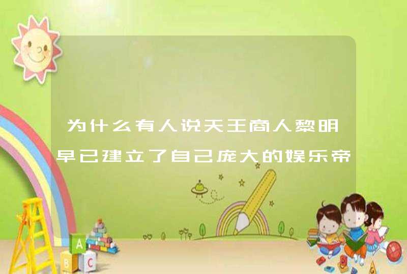 为什么有人说天王商人黎明早已建立了自己庞大的娱乐帝国?你怎么看? 为什么有人说天王商人黎明早已建立了自己庞大的娱乐帝国?你怎么看?